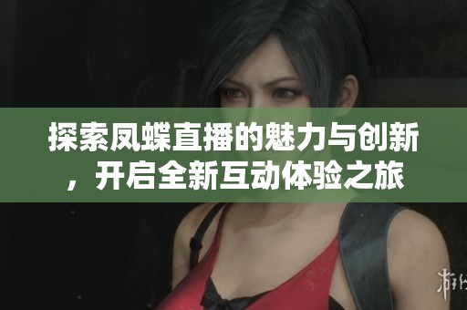 探索凤蝶直播的魅力与创新,开启全新互动体验之旅 探索凤蝶直播的魅力与创新,开启全新互动体验之旅