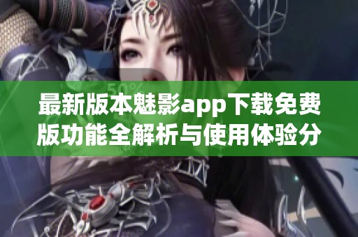 最新版本魅影app下载免费版功能全解析与使用体验分享