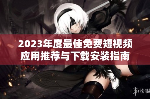 2023年度最佳免费短视频应用推荐与下载安装指南