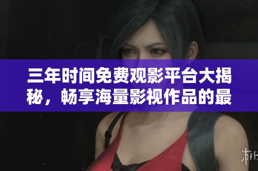 三年时间免费观影平台大揭秘，畅享海量影视作品的最佳选择