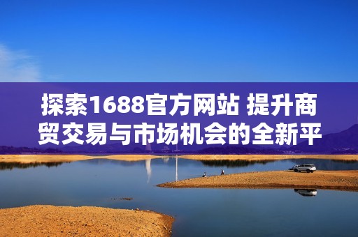探索1688官方网站 提升商贸交易与市场机会的全新平台 探索1688官方网站 提升商贸交易与市场机会的全新平台