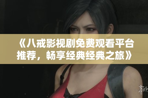 《八戒影视剧免费观看平台推荐,畅享经典经典之旅》 《八戒影视剧免费观看平台推荐,畅享经典经典之旅》