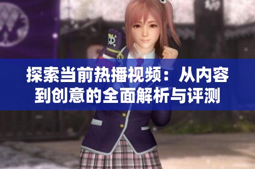 探索当前热播视频：从内容到创意的全面解析与评测