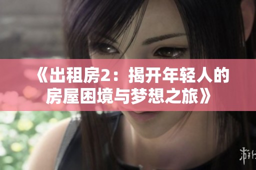 《出租房2:揭开年轻人的房屋困境与梦想之旅》 《出租房2:揭开年轻人的房屋困境与梦想之旅》