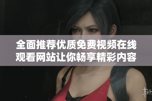 全面推荐优质免费视频在线观看网站让你畅享精彩内容 全面推荐优质免费视频在线观看网站让你畅享精彩内容