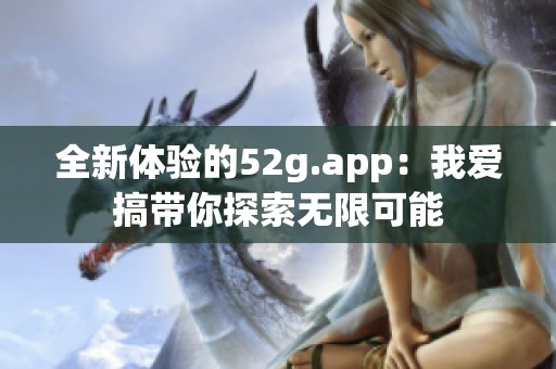 全新体验的52g.app:我爱搞带你探索无限可能 全新体验的52g.app:我爱搞带你探索无限可能
