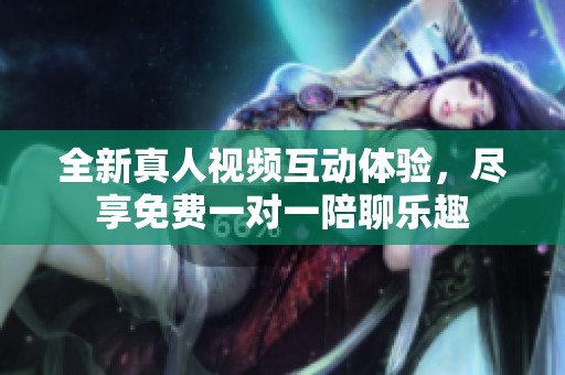 全新真人视频互动体验，尽享免费一对一陪聊乐趣