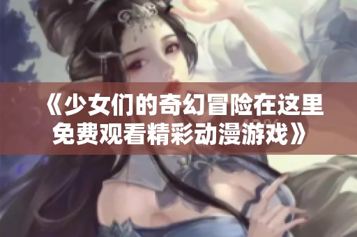 《少女们的奇幻冒险在这里免费观看精彩动漫游戏》