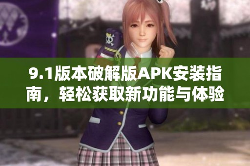 9.1版本破解版APK安装指南，轻松获取新功能与体验