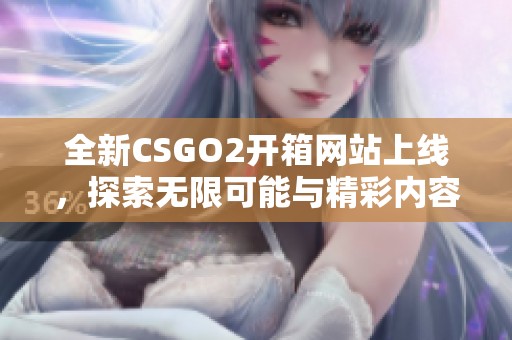 全新CSGO2开箱网站上线，探索无限可能与精彩内容