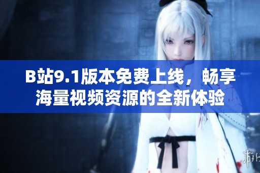 B站9.1版本免费上线，畅享海量视频资源的全新体验