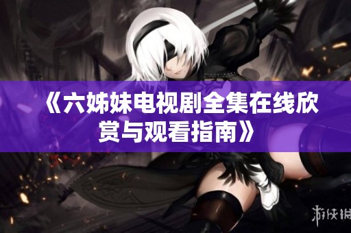 《六姊妹电视剧全集在线欣赏与观看指南》 《六姊妹电视剧全集在线欣赏与观看指南》