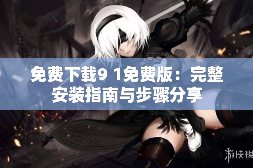 免费下载9 1免费版:完整安装指南与步骤分享 免费下载9 1免费版:完整安装指南与步骤分享