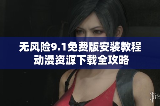 无风险9.1免费版安装教程 动漫资源下载全攻略 无风险9.1免费版安装教程 动漫资源下载全攻略
