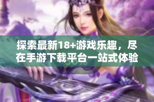探索最新18+游戏乐趣，尽在手游下载平台一站式体验