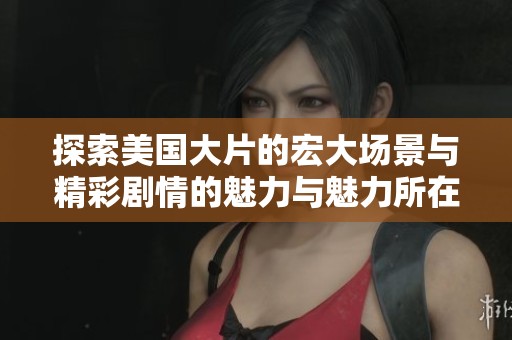 探索美国大片的宏大场景与精彩剧情的魅力与魅力所在