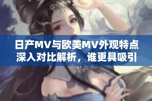 日产MV与欧美MV外观特点深入对比解析，谁更具吸引力？