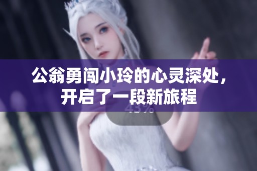 公翁勇闯小玲的心灵深处,开启了一段新旅程 公翁勇闯小玲的心灵深处,开启了一段新旅程