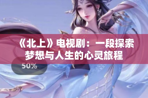 《北上》电视剧:一段探索梦想与人生的心灵旅程 《北上》电视剧:一段探索梦想与人生的心灵旅程