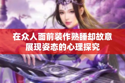 在众人面前装作熟睡却故意展现姿态的心理探究 在众人面前装作熟睡却故意展现姿态的心理探究
