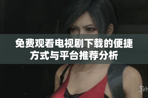免费观看电视剧下载的便捷方式与平台推荐分析