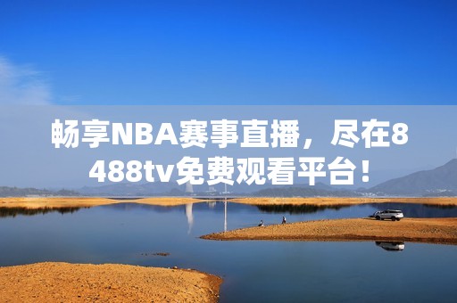 畅享NBA赛事直播,尽在8488tv免费观看平台! 畅享NBA赛事直播,尽在8488tv免费观看平台!