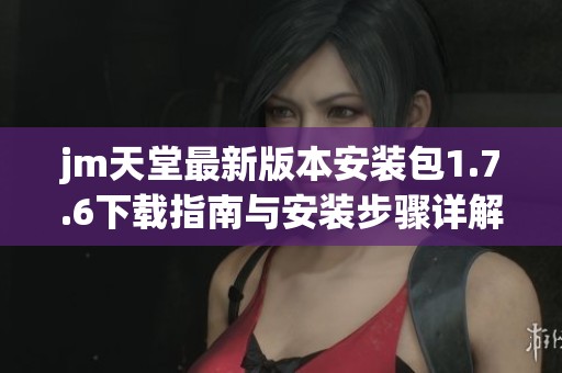 jm天堂最新版本安装包1.7.6下载指南与安装步骤详解