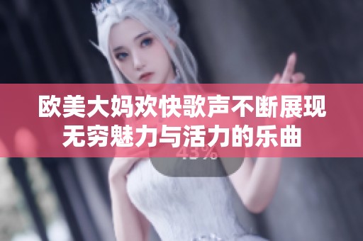 欧美大妈欢快歌声不断展现无穷魅力与活力的乐曲