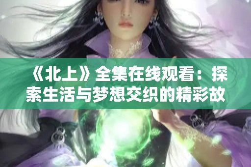 《北上》全集在线观看：探索生活与梦想交织的精彩故事