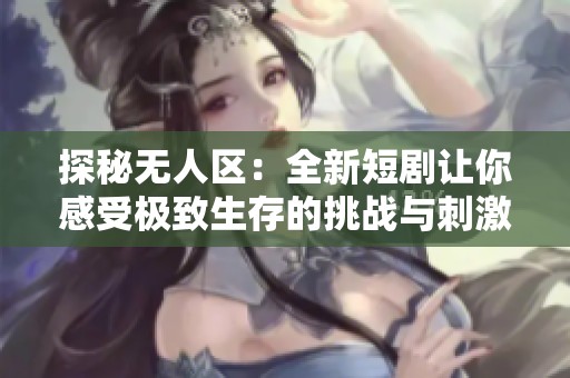 探秘无人区:全新短剧让你感受极致生存的挑战与刺激 探秘无人区:全新短剧让你感受极致生存的挑战与刺激