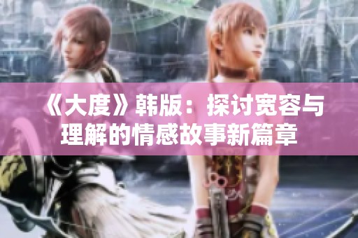 《大度》韩版：探讨宽容与理解的情感故事新篇章
