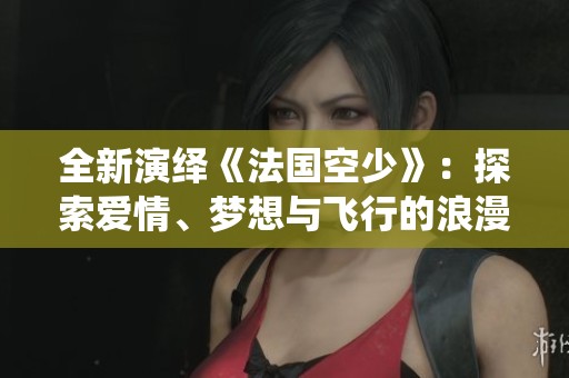 全新演绎《法国空少》：探索爱情、梦想与飞行的浪漫故事