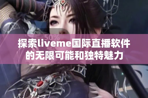 探索liveme国际直播软件的无限可能和独特魅力