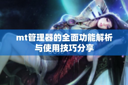 mt管理器的全面功能解析与使用技巧分享 mt管理器的全面功能解析与使用技巧分享