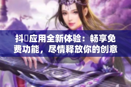 抖抈应用全新体验：畅享免费功能，尽情释放你的创意魅力