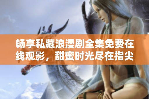 畅享私藏浪漫剧全集免费在线观影，甜蜜时光尽在指尖