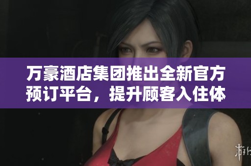 万豪酒店集团推出全新官方预订平台，提升顾客入住体验