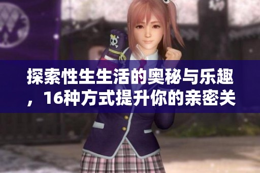 探索性生生活的奥秘与乐趣，16种方式提升你的亲密关系