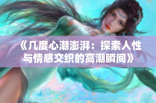 《几度心潮澎湃:探索人性与情感交织的高潮瞬间》 《几度心潮澎湃:探索人性与情感交织的高潮瞬间》