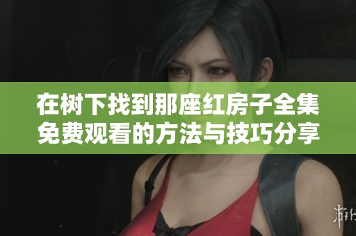 在树下找到那座红房子全集免费观看的方法与技巧分享