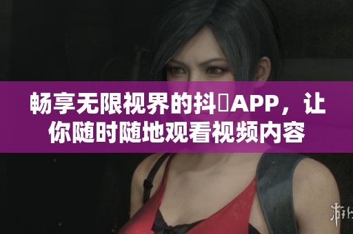 畅享无限视界的抖抈APP，让你随时随地观看视频内容
