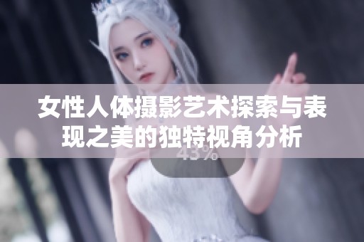 女性人体摄影艺术探索与表现之美的独特视角分析