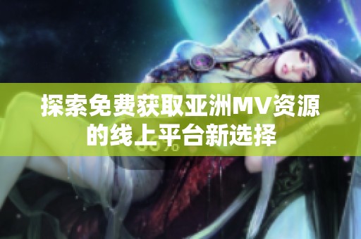 探索免费获取亚洲MV资源的线上平台新选择