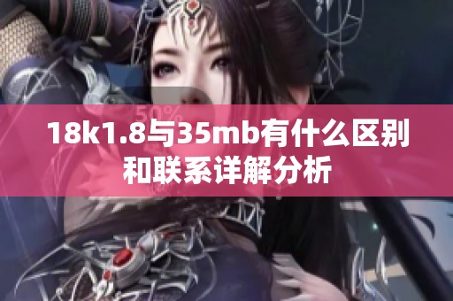18k1.8与35mb有什么区别和联系详解分析 18k1.8与35mb有什么区别和联系详解分析