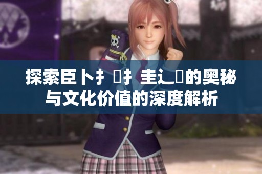 探索臣卜扌喿扌圭辶畐的奥秘与文化价值的深度解析 探索臣卜扌喿扌圭辶畐的奥秘与文化价值的深度解析