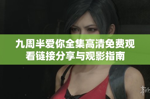 九周半爱你全集高清免费观看链接分享与观影指南 九周半爱你全集高清免费观看链接分享与观影指南
