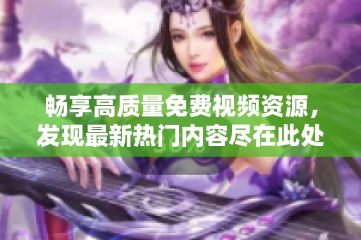 畅享高质量免费视频资源，发现最新热门内容尽在此处