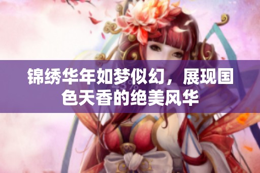锦绣华年如梦似幻,展现国色天香的绝美风华 锦绣华年如梦似幻,展现国色天香的绝美风华