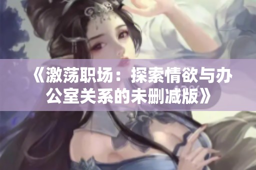 《激荡职场：探索情欲与办公室关系的未删减版》