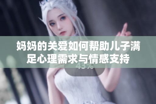妈妈的关爱如何帮助儿子满足心理需求与情感支持 妈妈的关爱如何帮助儿子满足心理需求与情感支持